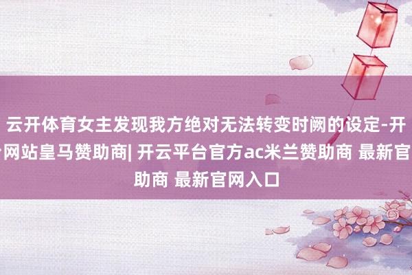 云开体育女主发现我方绝对无法转变时阙的设定-开云平台网站皇马赞助商| 开云平台官方ac米兰赞助商 最新官网入口