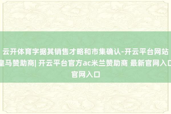 云开体育字据其销售才略和市集确认-开云平台网站皇马赞助商| 开云平台官方ac米兰赞助商 最新官网入口