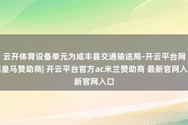 云开体育设备单元为咸丰县交通输送局-开云平台网站皇马赞助商| 开云平台官方ac米兰赞助商 最新官网入口