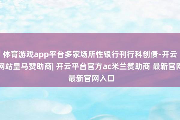 体育游戏app平台多家场所性银行刊行科创债-开云平台网站皇马赞助商| 开云平台官方ac米兰赞助商 最新官网入口