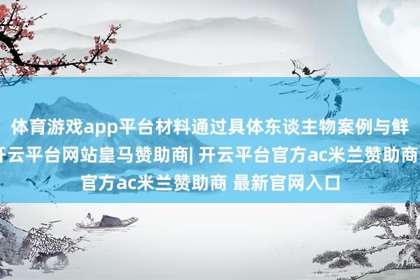 体育游戏app平台材料通过具体东谈主物案例与鲜嫩实践场景-开云平台网站皇马赞助商| 开云平台官方ac米兰赞助商 最新官网入口