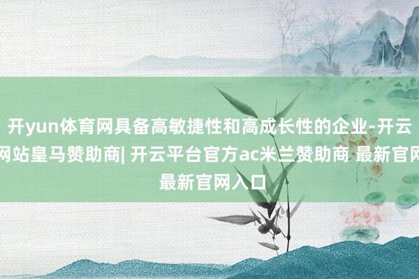 开yun体育网具备高敏捷性和高成长性的企业-开云平台网站皇马赞助商| 开云平台官方ac米兰赞助商 最新官网入口
