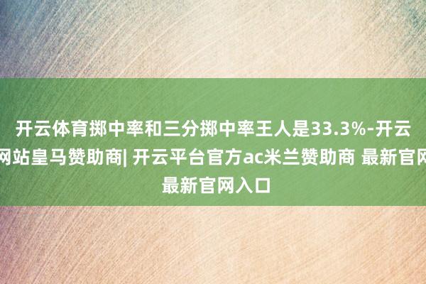 开云体育掷中率和三分掷中率王人是33.3%-开云平台网站皇马赞助商| 开云平台官方ac米兰赞助商 最新官网入口