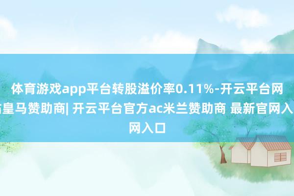 体育游戏app平台转股溢价率0.11%-开云平台网站皇马赞助商| 开云平台官方ac米兰赞助商 最新官网入口
