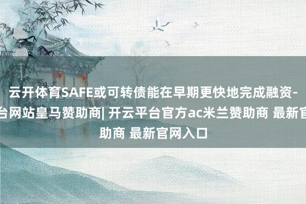 云开体育SAFE或可转债能在早期更快地完成融资-开云平台网站皇马赞助商| 开云平台官方ac米兰赞助商 最新官网入口