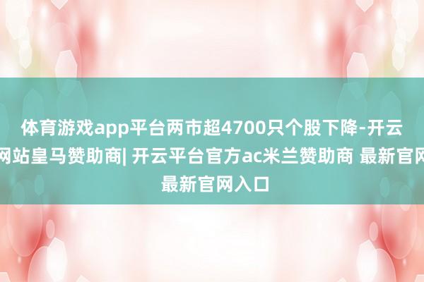 体育游戏app平台两市超4700只个股下降-开云平台网站皇马赞助商| 开云平台官方ac米兰赞助商 最新官网入口