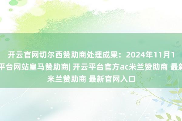 开云官网切尔西赞助商处理成果:2024年11月12日-开云平台网站皇马赞助商| 开云平台官方ac米兰赞助商 最新官网入口