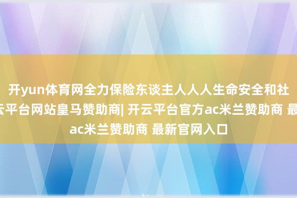 开yun体育网全力保险东谈主人人人生命安全和社会褂讪-开云平台网站皇马赞助商| 开云平台官方ac米兰赞助商 最新官网入口