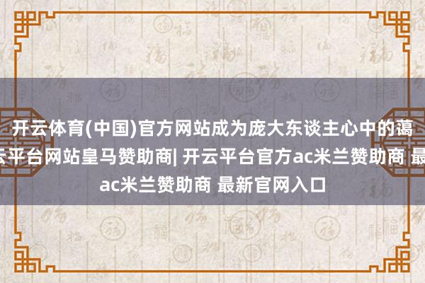 开云体育(中国)官方网站成为庞大东谈主心中的蔼然港湾-开云平台网站皇马赞助商| 开云平台官方ac米兰赞助商 最新官网入口