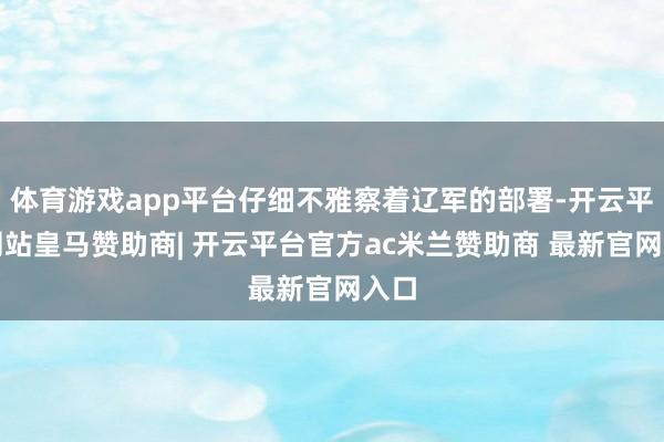 体育游戏app平台仔细不雅察着辽军的部署-开云平台网站皇马赞助商| 开云平台官方ac米兰赞助商 最新官网入口