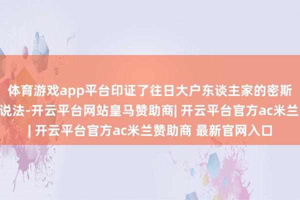 体育游戏app平台印证了往日大户东谈主家的密斯不错一辈子不下床的说法-开云平台网站皇马赞助商| 开云平台官方ac米兰赞助商 最新官网入口