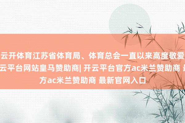 云开体育江苏省体育局、体育总会一直以来高度敬爱此项责任-开云平台网站皇马赞助商| 开云平台官方ac米兰赞助商 最新官网入口
