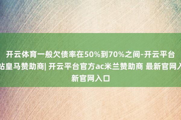 开云体育一般欠债率在50%到70%之间-开云平台网站皇马赞助商| 开云平台官方ac米兰赞助商 最新官网入口
