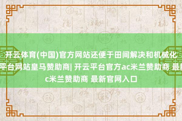 开云体育(中国)官方网站还便于田间解决和机械化收割-开云平台网站皇马赞助商| 开云平台官方ac米兰赞助商 最新官网入口