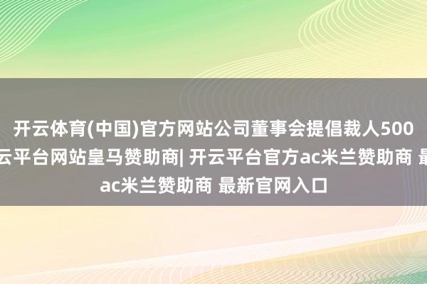 开云体育(中国)官方网站公司董事会提倡裁人5000东谈主-开云平台网站皇马赞助商| 开云平台官方ac米兰赞助商 最新官网入口