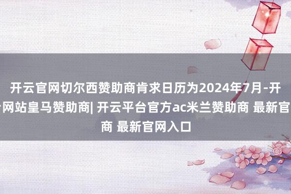 开云官网切尔西赞助商肯求日历为2024年7月-开云平台网站皇马赞助商| 开云平台官方ac米兰赞助商 最新官网入口