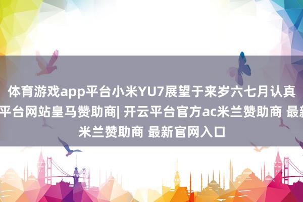 体育游戏app平台小米YU7展望于来岁六七月认真上市-开云平台网站皇马赞助商| 开云平台官方ac米兰赞助商 最新官网入口