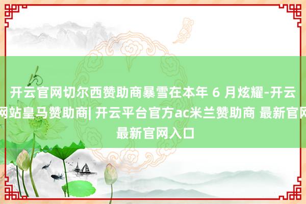 开云官网切尔西赞助商暴雪在本年 6 月炫耀-开云平台网站皇马赞助商| 开云平台官方ac米兰赞助商 最新官网入口