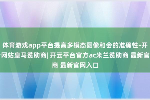 体育游戏app平台提高多模态图像和会的准确性-开云平台网站皇马赞助商| 开云平台官方ac米兰赞助商 最新官网入口