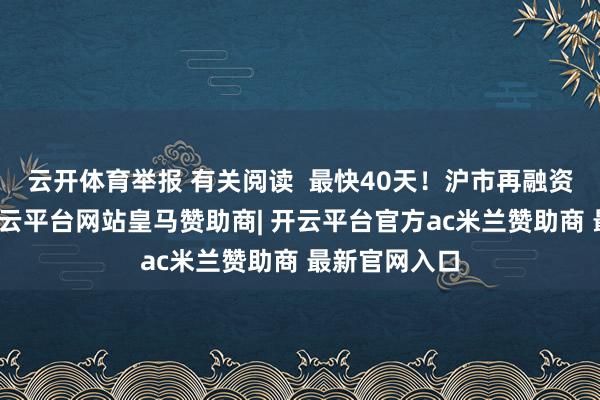 云开体育举报 有关阅读  最快40天！沪市再融资审核提速-开云平台网站皇马赞助商| 开云平台官方ac米兰赞助商 最新官网入口