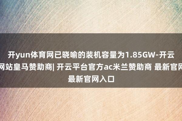 开yun体育网已晓喻的装机容量为1.85GW-开云平台网站皇马赞助商| 开云平台官方ac米兰赞助商 最新官网入口