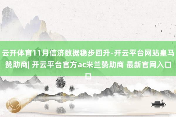 云开体育11月信济数据稳步回升-开云平台网站皇马赞助商| 开云平台官方ac米兰赞助商 最新官网入口