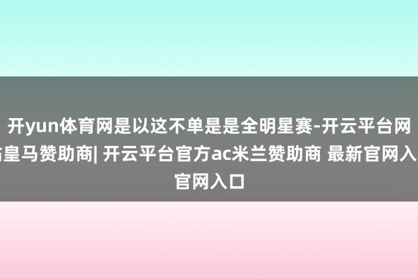 开yun体育网是以这不单是是全明星赛-开云平台网站皇马赞助商| 开云平台官方ac米兰赞助商 最新官网入口