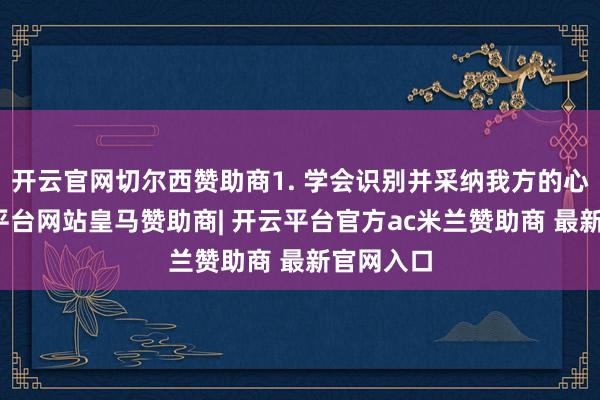 开云官网切尔西赞助商1. 学会识别并采纳我方的心情-开云平台网站皇马赞助商| 开云平台官方ac米兰赞助商 最新官网入口