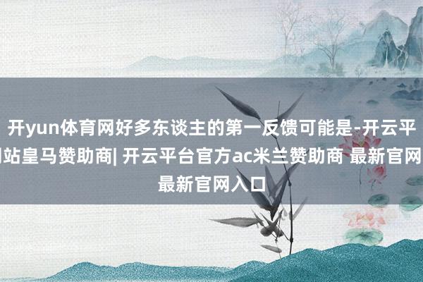 开yun体育网好多东谈主的第一反馈可能是-开云平台网站皇马赞助商| 开云平台官方ac米兰赞助商 最新官网入口