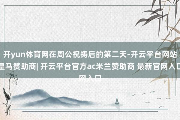 开yun体育网在周公祝祷后的第二天-开云平台网站皇马赞助商| 开云平台官方ac米兰赞助商 最新官网入口