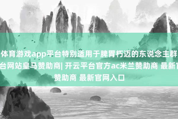 体育游戏app平台特别适用于脾胃朽迈的东说念主群-开云平台网站皇马赞助商| 开云平台官方ac米兰赞助商 最新官网入口