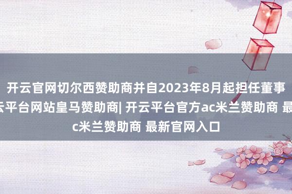 开云官网切尔西赞助商并自2023年8月起担任董事会文书-开云平台网站皇马赞助商| 开云平台官方ac米兰赞助商 最新官网入口