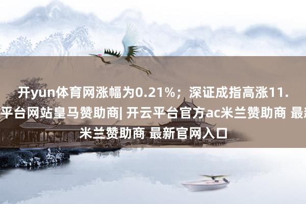 开yun体育网涨幅为0.21%;深证成指高涨11.18点-开云平台网站皇马赞助商| 开云平台官方ac米兰赞助商 最新官网入口