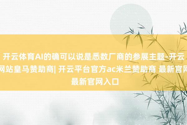 开云体育AI的确可以说是悉数厂商的参展主题-开云平台网站皇马赞助商| 开云平台官方ac米兰赞助商 最新官网入口