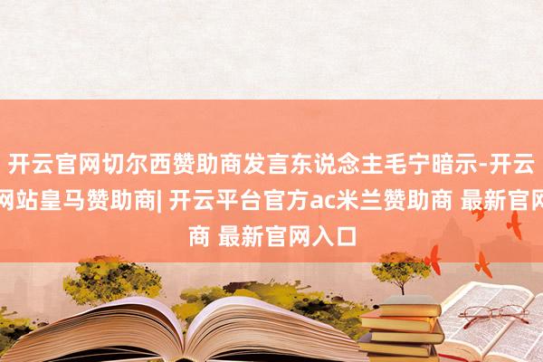 开云官网切尔西赞助商发言东说念主毛宁暗示-开云平台网站皇马赞助商| 开云平台官方ac米兰赞助商 最新官网入口
