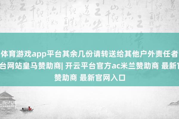 体育游戏app平台其余几份请转送给其他户外责任者-开云平台网站皇马赞助商| 开云平台官方ac米兰赞助商 最新官网入口