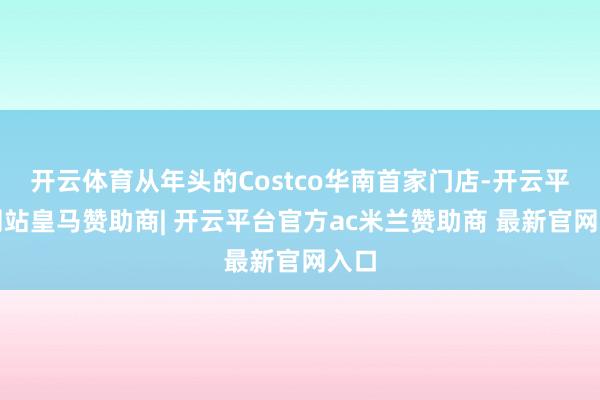 开云体育从年头的Costco华南首家门店-开云平台网站皇马赞助商| 开云平台官方ac米兰赞助商 最新官网入口