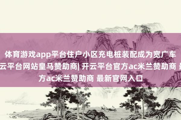 体育游戏app平台住户小区充电桩装配成为宽广车主的刚需-开云平台网站皇马赞助商| 开云平台官方ac米兰赞助商 最新官网入口