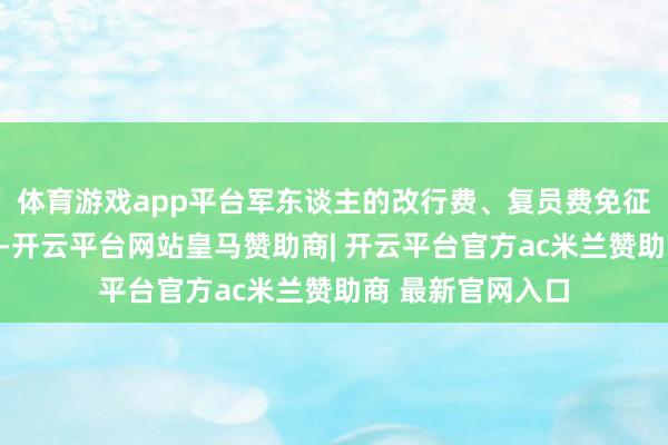 体育游戏app平台军东谈主的改行费、复员费免征个东谈主所得税-开云平台网站皇马赞助商| 开云平台官方ac米兰赞助商 最新官网入口