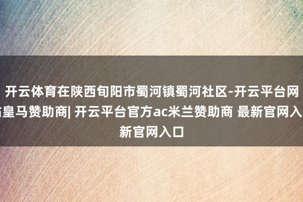 开云体育在陕西旬阳市蜀河镇蜀河社区-开云平台网站皇马赞助商| 开云平台官方ac米兰赞助商 最新官网入口
