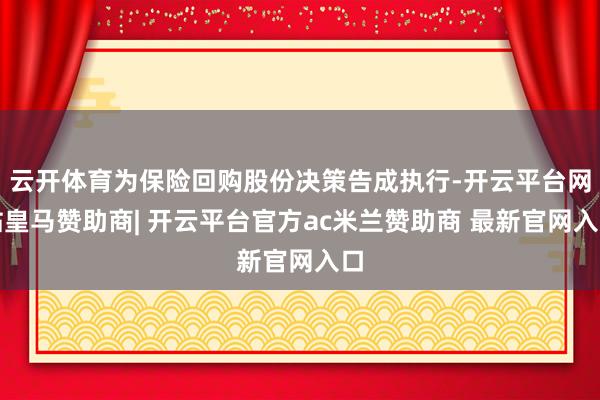 云开体育为保险回购股份决策告成执行-开云平台网站皇马赞助商| 开云平台官方ac米兰赞助商 最新官网入口
