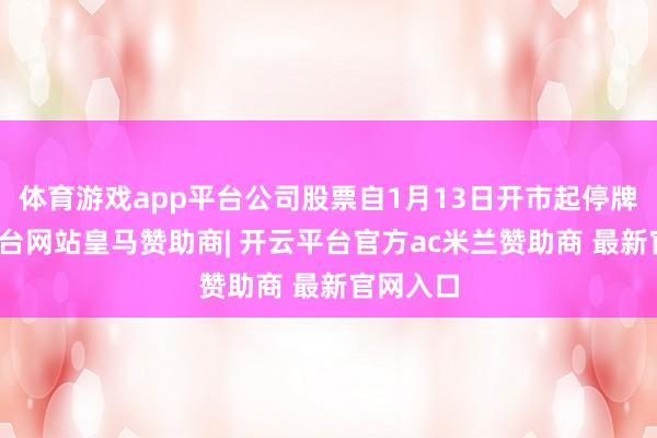 体育游戏app平台公司股票自1月13日开市起停牌-开云平台网站皇马赞助商| 开云平台官方ac米兰赞助商 最新官网入口