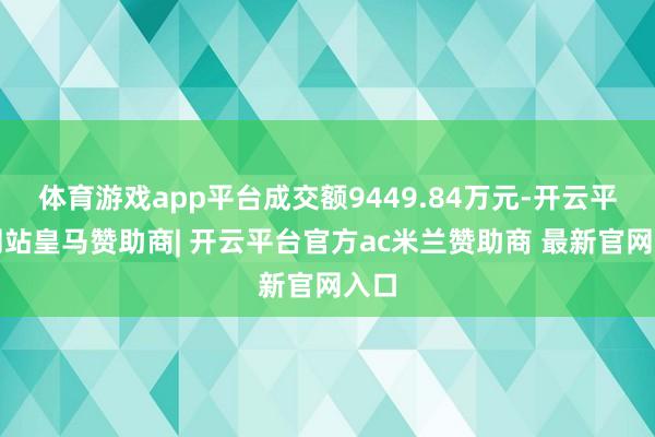 体育游戏app平台成交额9449.84万元-开云平台网站皇马赞助商| 开云平台官方ac米兰赞助商 最新官网入口