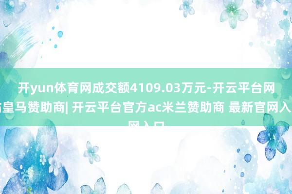 开yun体育网成交额4109.03万元-开云平台网站皇马赞助商| 开云平台官方ac米兰赞助商 最新官网入口