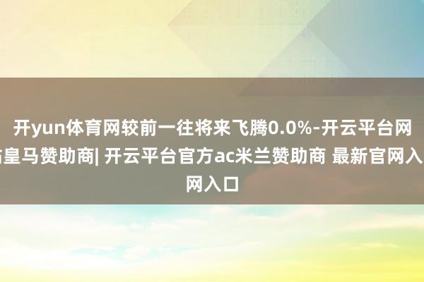 开yun体育网较前一往将来飞腾0.0%-开云平台网站皇马赞助商| 开云平台官方ac米兰赞助商 最新官网入口