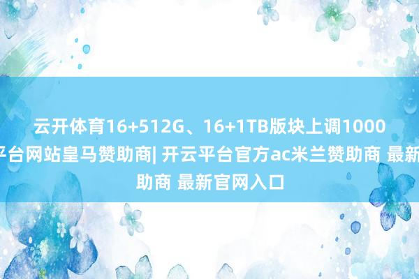 云开体育16+512G、16+1TB版块上调1000元-开云平台网站皇马赞助商| 开云平台官方ac米兰赞助商 最新官网入口