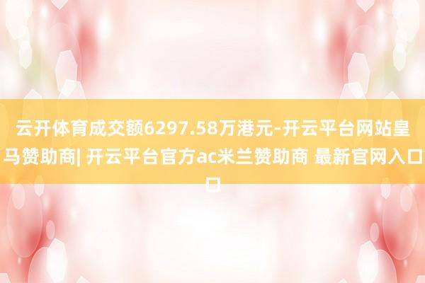 云开体育成交额6297.58万港元-开云平台网站皇马赞助商| 开云平台官方ac米兰赞助商 最新官网入口