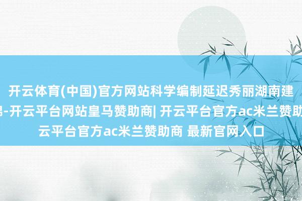 开云体育(中国)官方网站科学编制延迟秀丽湖南建筑“十五五”缠绵-开云平台网站皇马赞助商| 开云平台官方ac米兰赞助商 最新官网入口