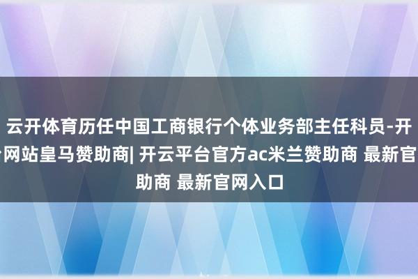 云开体育历任中国工商银行个体业务部主任科员-开云平台网站皇马赞助商| 开云平台官方ac米兰赞助商 最新官网入口