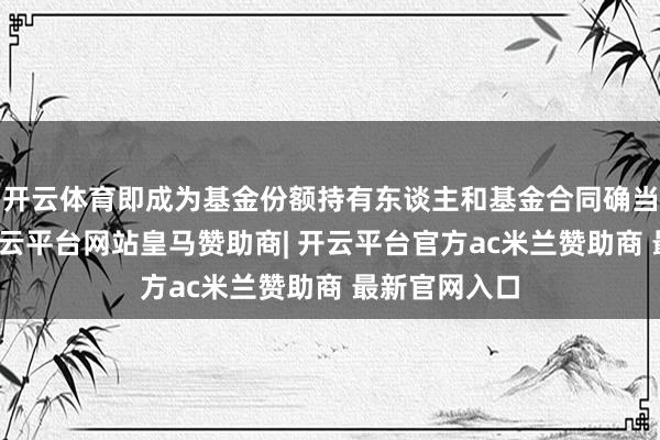 开云体育即成为基金份额持有东谈主和基金合同确当事东谈主-开云平台网站皇马赞助商| 开云平台官方ac米兰赞助商 最新官网入口
